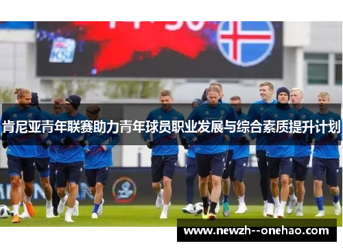肯尼亚青年联赛助力青年球员职业发展与综合素质提升计划 肯尼亚青年联赛助力青年球员职业发展与综合素质提升计划