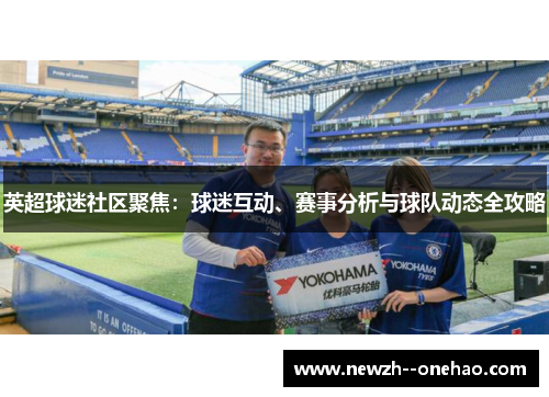 英超球迷社区聚焦:球迷互动、赛事分析与球队动态全攻略 英超球迷社区聚焦:球迷互动、赛事分析与球队动态全攻略