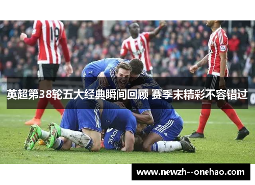 英超第38轮五大经典瞬间回顾 赛季末精彩不容错过 英超第38轮五大经典瞬间回顾 赛季末精彩不容错过