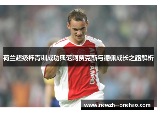 荷兰超级杯青训成功典范阿贾克斯与德佩成长之路解析 荷兰超级杯青训成功典范阿贾克斯与德佩成长之路解析