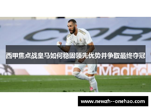 西甲焦点战皇马如何稳固领先优势并争取最终夺冠 西甲焦点战皇马如何稳固领先优势并争取最终夺冠