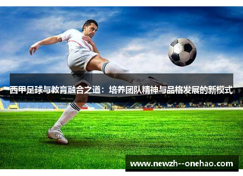 西甲足球与教育融合之道:培养团队精神与品格发展的新模式 西甲足球与教育融合之道:培养团队精神与品格发展的新模式