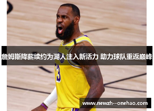 詹姆斯降薪续约为湖人注入新活力 助力球队重返巅峰 詹姆斯降薪续约为湖人注入新活力 助力球队重返巅峰