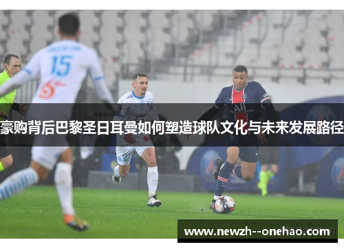 豪购背后巴黎圣日耳曼如何塑造球队文化与未来发展路径