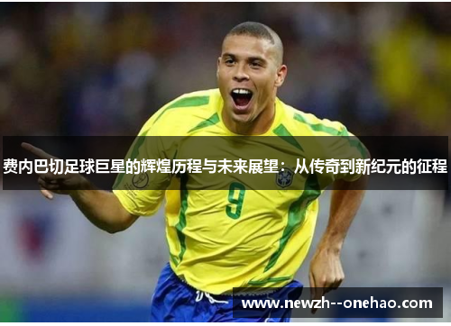 费内巴切足球巨星的辉煌历程与未来展望：从传奇到新纪元的征程
