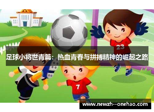 足球小将世青篇:热血青春与拼搏精神的崛起之路 足球小将世青篇:热血青春与拼搏精神的崛起之路