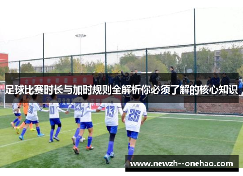 足球比赛时长与加时规则全解析你必须了解的核心知识 足球比赛时长与加时规则全解析你必须了解的核心知识