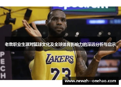 老詹职业生涯对篮球文化及全球体育影响力的深远分析与启示