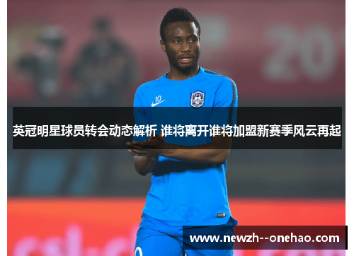 英冠明星球员转会动态解析 谁将离开谁将加盟新赛季风云再起 英冠明星球员转会动态解析 谁将离开谁将加盟新赛季风云再起