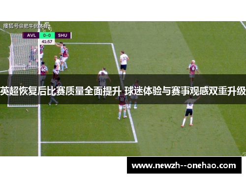 英超恢复后比赛质量全面提升 球迷体验与赛事观感双重升级 英超恢复后比赛质量全面提升 球迷体验与赛事观感双重升级