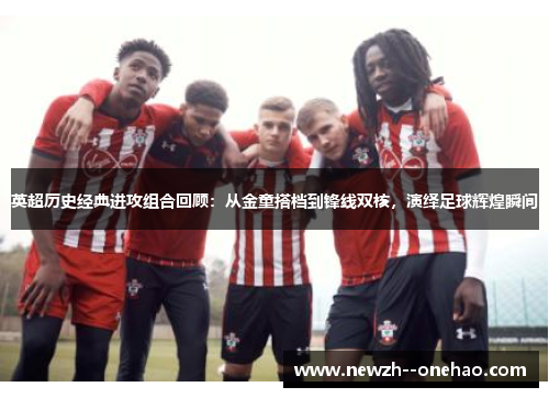 英超历史经典进攻组合回顾:从金童搭档到锋线双核,演绎足球辉煌瞬间 英超历史经典进攻组合回顾:从金童搭档到锋线双核,演绎足球辉煌瞬间