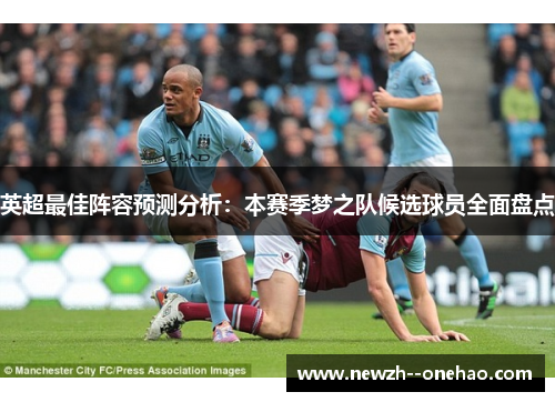 英超最佳阵容预测分析:本赛季梦之队候选球员全面盘点 英超最佳阵容预测分析:本赛季梦之队候选球员全面盘点