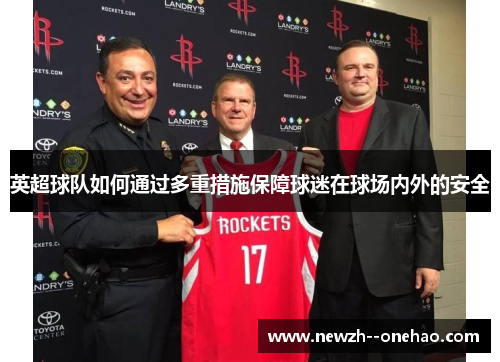 英超球队如何通过多重措施保障球迷在球场内外的安全 英超球队如何通过多重措施保障球迷在球场内外的安全