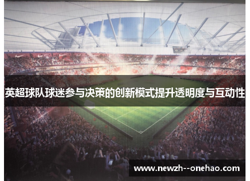 英超球队球迷参与决策的创新模式提升透明度与互动性