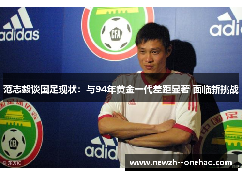 范志毅谈国足现状：与94年黄金一代差距显著 面临新挑战