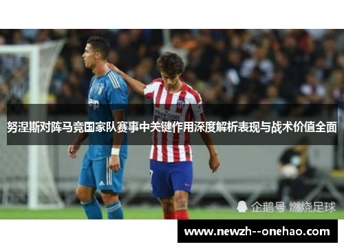 努涅斯对阵马竞国家队赛事中关键作用深度解析表现与战术价值全面
