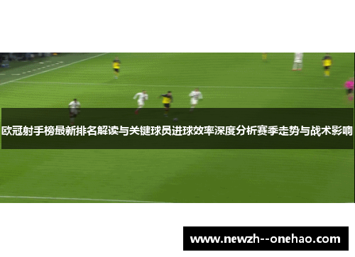 欧冠射手榜最新排名解读与关键球员进球效率深度分析赛季走势与战术影响 欧冠射手榜最新排名解读与关键球员进球效率深度分析赛季走势与战术影响