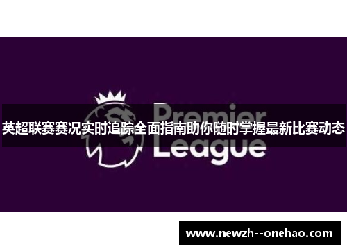 英超联赛赛况实时追踪全面指南助你随时掌握最新比赛动态