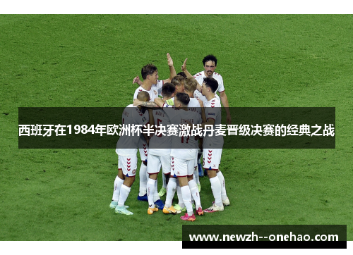 西班牙在1984年欧洲杯半决赛激战丹麦晋级决赛的经典之战