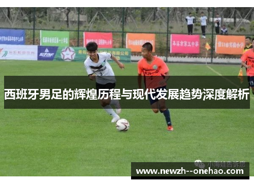 西班牙男足的辉煌历程与现代发展趋势深度解析 西班牙男足的辉煌历程与现代发展趋势深度解析