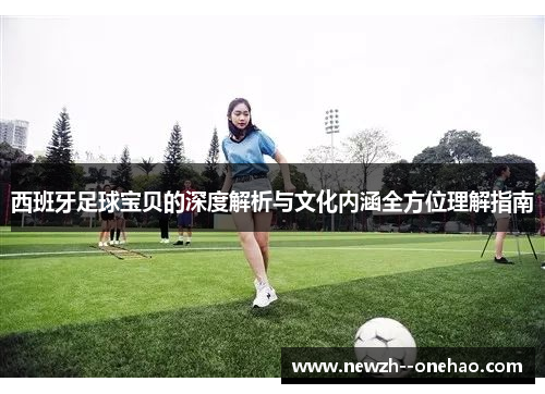 西班牙足球宝贝的深度解析与文化内涵全方位理解指南 西班牙足球宝贝的深度解析与文化内涵全方位理解指南