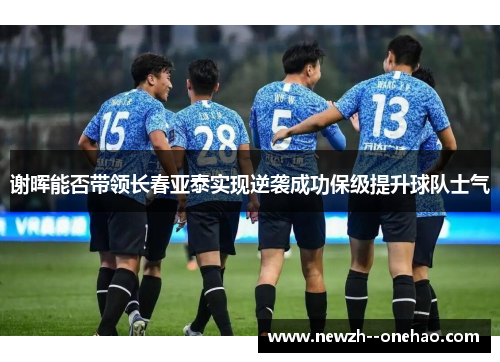 谢晖能否带领长春亚泰实现逆袭成功保级提升球队士气 谢晖能否带领长春亚泰实现逆袭成功保级提升球队士气