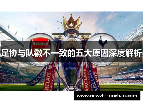 足协与队徽不一致的五大原因深度解析 足协与队徽不一致的五大原因深度解析