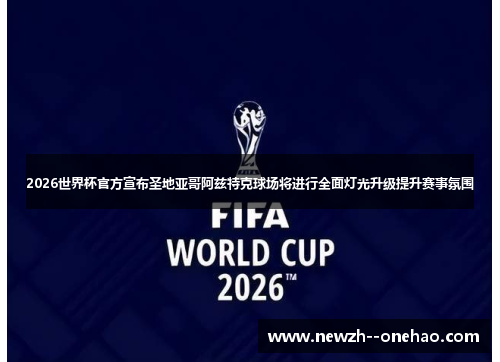2026世界杯官方宣布圣地亚哥阿兹特克球场将进行全面灯光升级提升赛事氛围