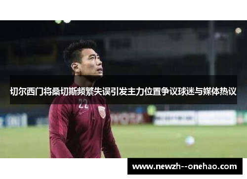 切尔西门将桑切斯频繁失误引发主力位置争议球迷与媒体热议 切尔西门将桑切斯频繁失误引发主力位置争议球迷与媒体热议
