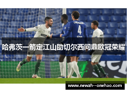 哈弗茨一箭定江山助切尔西问鼎欧冠荣耀