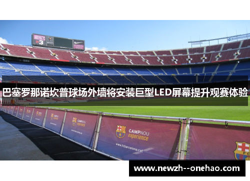 巴塞罗那诺坎普球场外墙将安装巨型LED屏幕提升观赛体验 巴塞罗那诺坎普球场外墙将安装巨型LED屏幕提升观赛体验