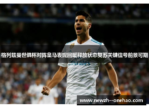 格列兹曼世俱杯对阵皇马表现回暖释放状态复苏关键信号前景可期 格列兹曼世俱杯对阵皇马表现回暖释放状态复苏关键信号前景可期