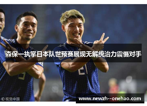 森保一执掌日本队世预赛展现无解统治力震慑对手 森保一执掌日本队世预赛展现无解统治力震慑对手