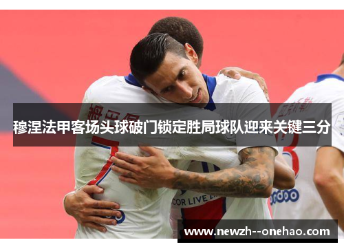 穆涅法甲客场头球破门锁定胜局球队迎来关键三分 穆涅法甲客场头球破门锁定胜局球队迎来关键三分