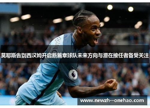 莫耶斯告别西汉姆开启新篇章球队未来方向与潜在接任者备受关注 莫耶斯告别西汉姆开启新篇章球队未来方向与潜在接任者备受关注