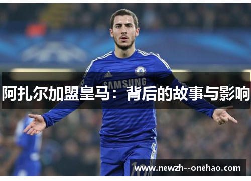 阿扎尔加盟皇马:背后的故事与影响 阿扎尔加盟皇马:背后的故事与影响
