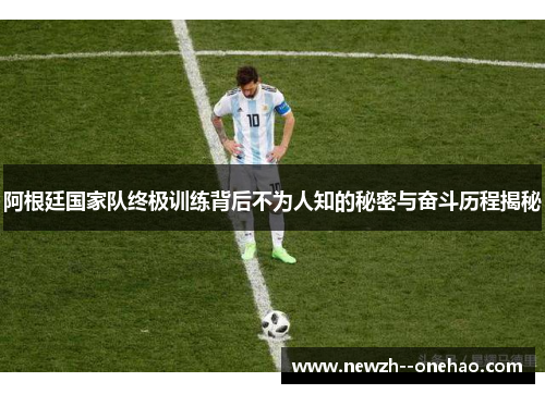 阿根廷国家队终极训练背后不为人知的秘密与奋斗历程揭秘 阿根廷国家队终极训练背后不为人知的秘密与奋斗历程揭秘