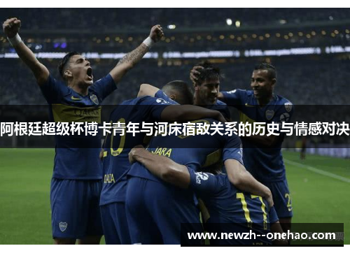 阿根廷超级杯博卡青年与河床宿敌关系的历史与情感对决 阿根廷超级杯博卡青年与河床宿敌关系的历史与情感对决