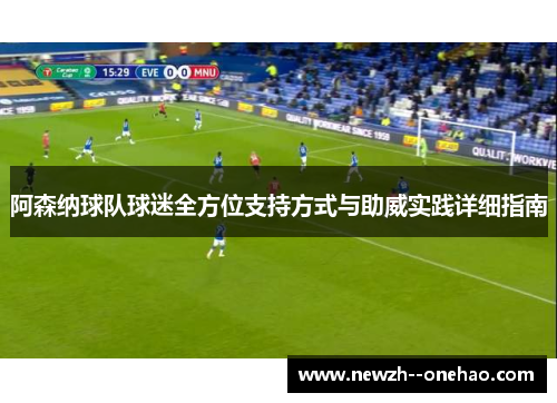 阿森纳球队球迷全方位支持方式与助威实践详细指南 阿森纳球队球迷全方位支持方式与助威实践详细指南