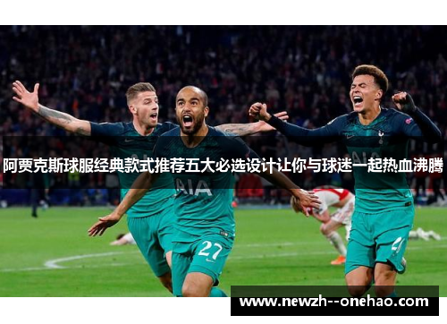 阿贾克斯球服经典款式推荐五大必选设计让你与球迷一起热血沸腾