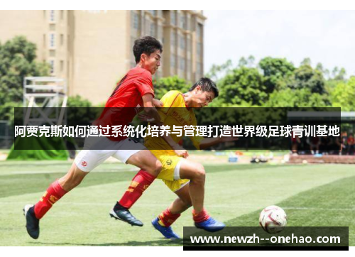 阿贾克斯如何通过系统化培养与管理打造世界级足球青训基地 阿贾克斯如何通过系统化培养与管理打造世界级足球青训基地