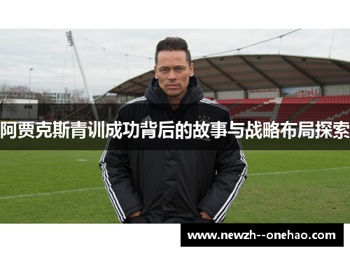 阿贾克斯青训成功背后的故事与战略布局探索 阿贾克斯青训成功背后的故事与战略布局探索