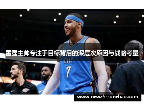 雷霆主帅专注于目标背后的深层次原因与战略考量 雷霆主帅专注于目标背后的深层次原因与战略考量