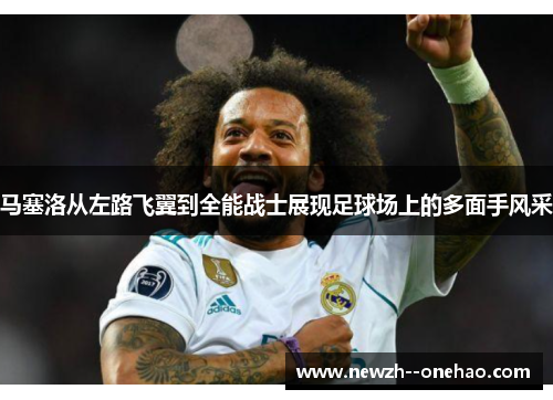 马塞洛从左路飞翼到全能战士展现足球场上的多面手风采 马塞洛从左路飞翼到全能战士展现足球场上的多面手风采