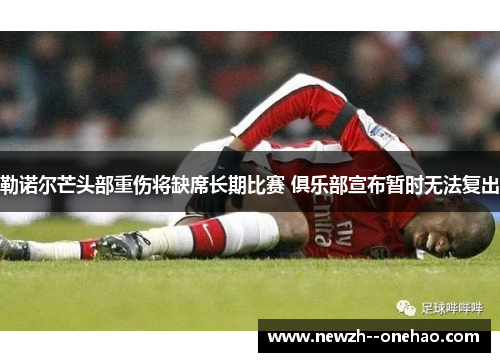 勒诺尔芒头部重伤将缺席长期比赛 俱乐部宣布暂时无法复出 勒诺尔芒头部重伤将缺席长期比赛 俱乐部宣布暂时无法复出