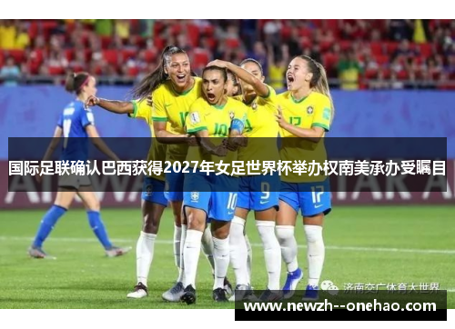 国际足联确认巴西获得2027年女足世界杯举办权南美承办受瞩目 国际足联确认巴西获得2027年女足世界杯举办权南美承办受瞩目