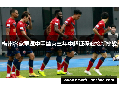 梅州客家重返中甲结束三年中超征程迎接新挑战 梅州客家重返中甲结束三年中超征程迎接新挑战