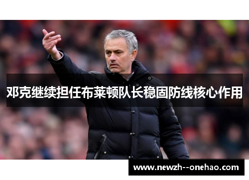 邓克继续担任布莱顿队长稳固防线核心作用 邓克继续担任布莱顿队长稳固防线核心作用