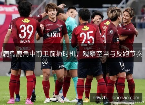 鹿岛鹿角中前卫前插时机，观察空当与反跑节奏