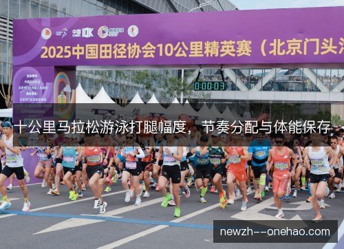 十公里马拉松游泳打腿幅度，节奏分配与体能保存